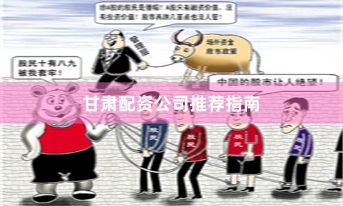 甘肃配资公司推荐指南