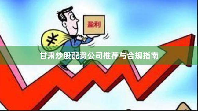 甘肃炒股配资公司推荐与合规指南