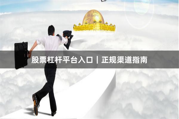 股票杠杆平台入口｜正规渠道指南