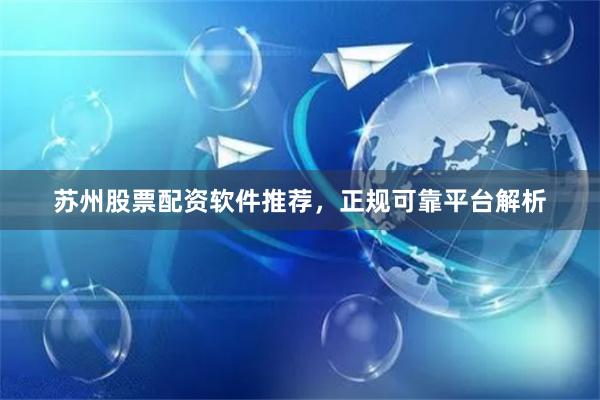 苏州股票配资软件推荐，正规可靠平台解析
