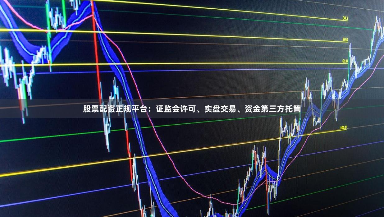 股票配资正规平台：证监会许可、实盘交易、资金第三方托管