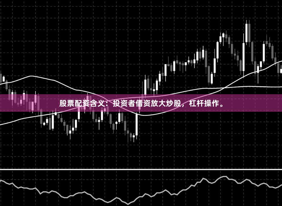 股票配资含义：投资者借资放大炒股，杠杆操作。