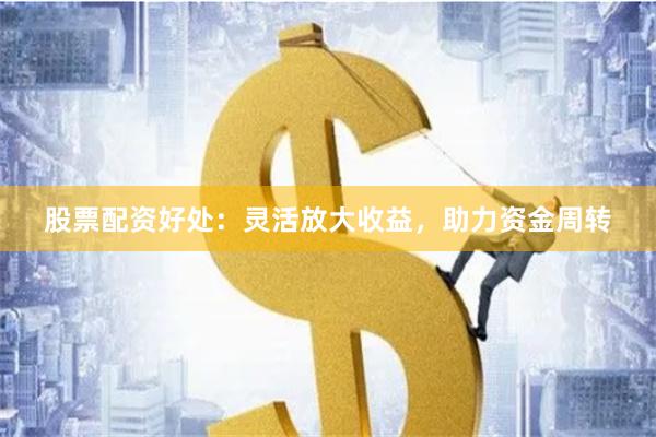 股票配资好处：灵活放大收益，助力资金周转