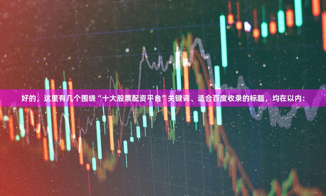 好的，这里有几个围绕“十大股票配资平台”关键词、适合百度收录的标题，均在以内：