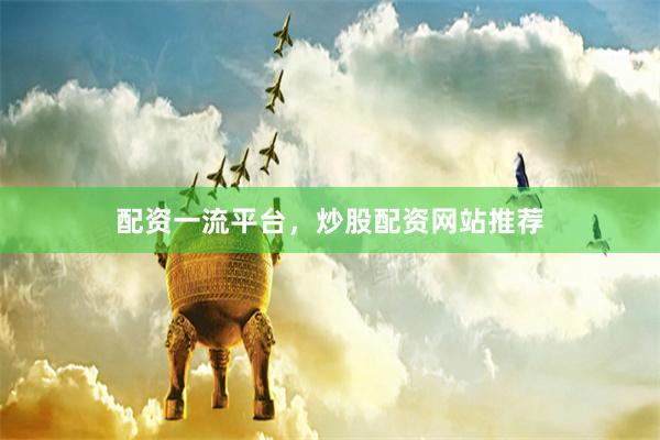 配资一流平台，炒股配资网站推荐