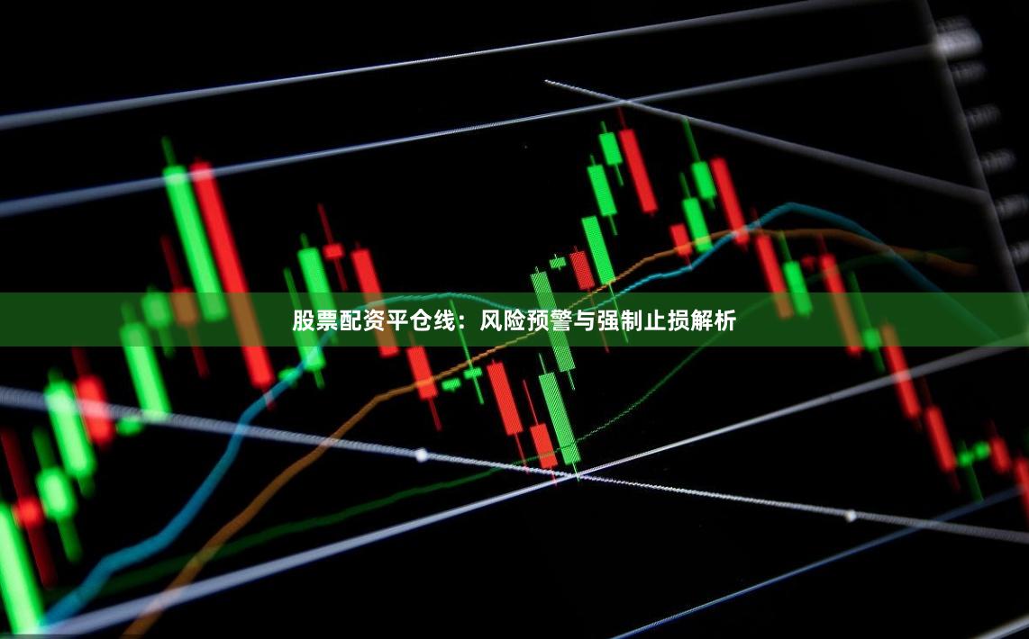 股票配资平仓线：风险预警与强制止损解析