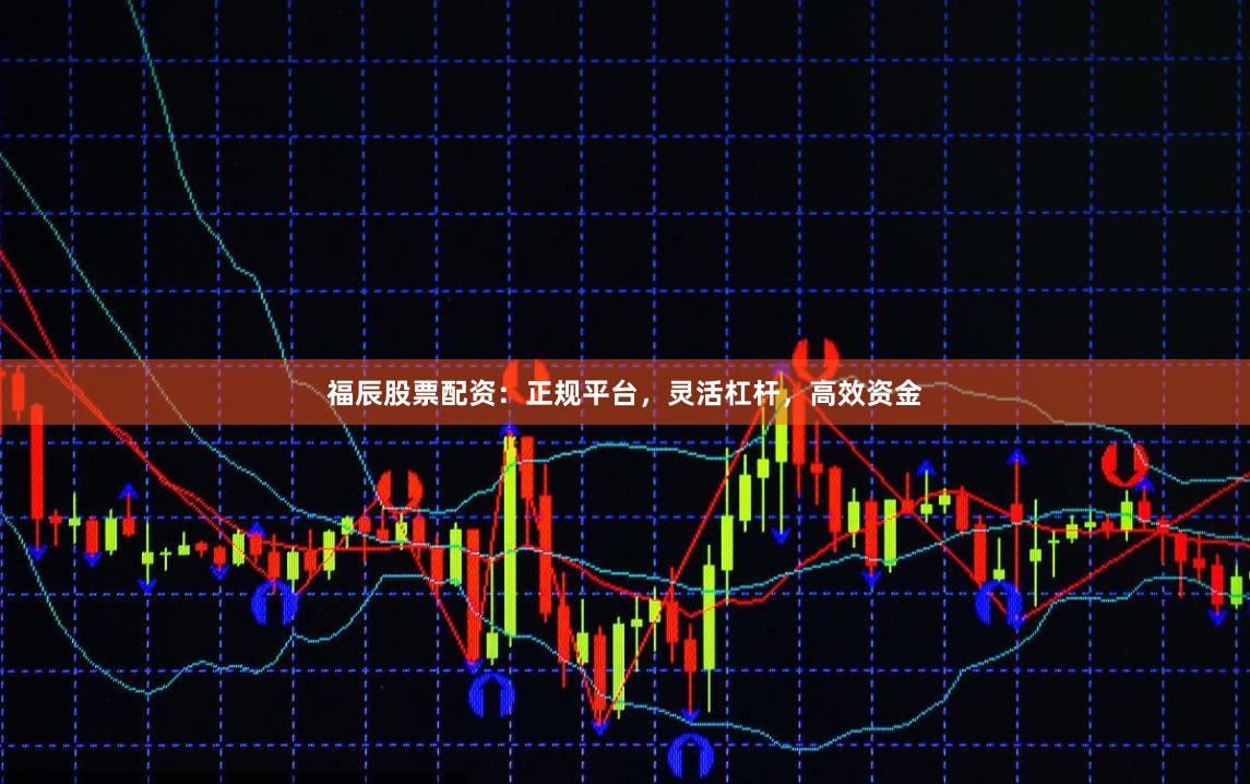 福辰股票配资：正规平台，灵活杠杆，高效资金
