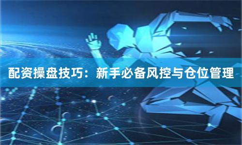 配资操盘技巧：新手必备风控与仓位管理