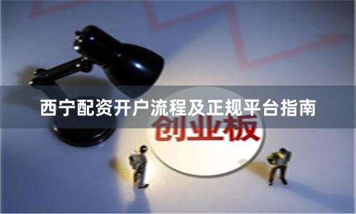 西宁配资开户流程及正规平台指南