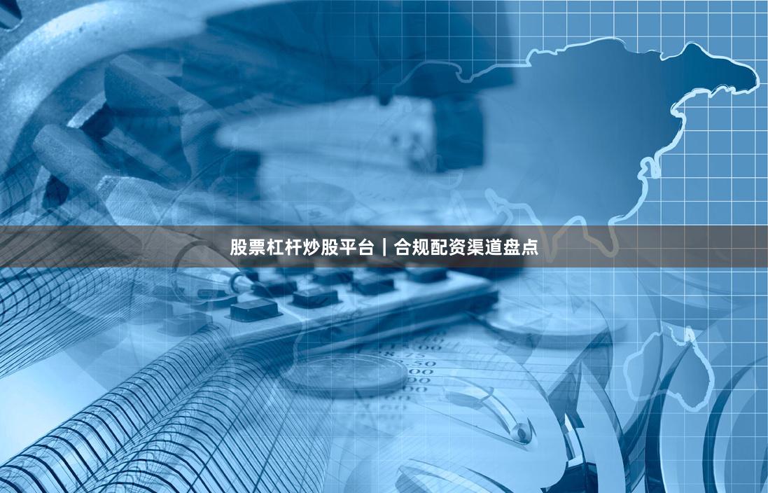 股票杠杆炒股平台|合规配资渠道盘点